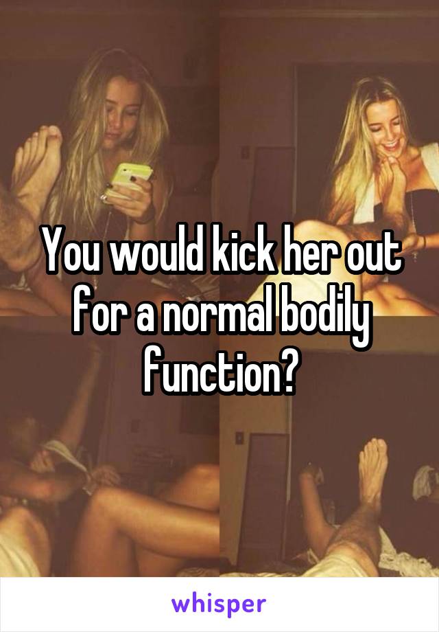 You would kick her out for a normal bodily function?