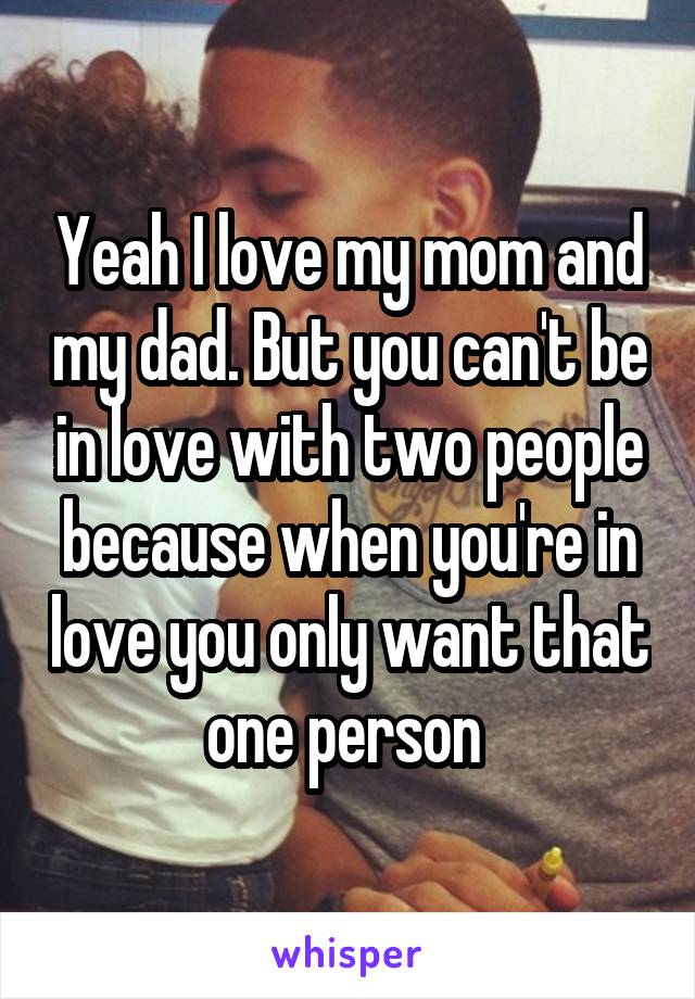 Yeah I love my mom and my dad. But you can't be in love with two people because when you're in love you only want that one person 