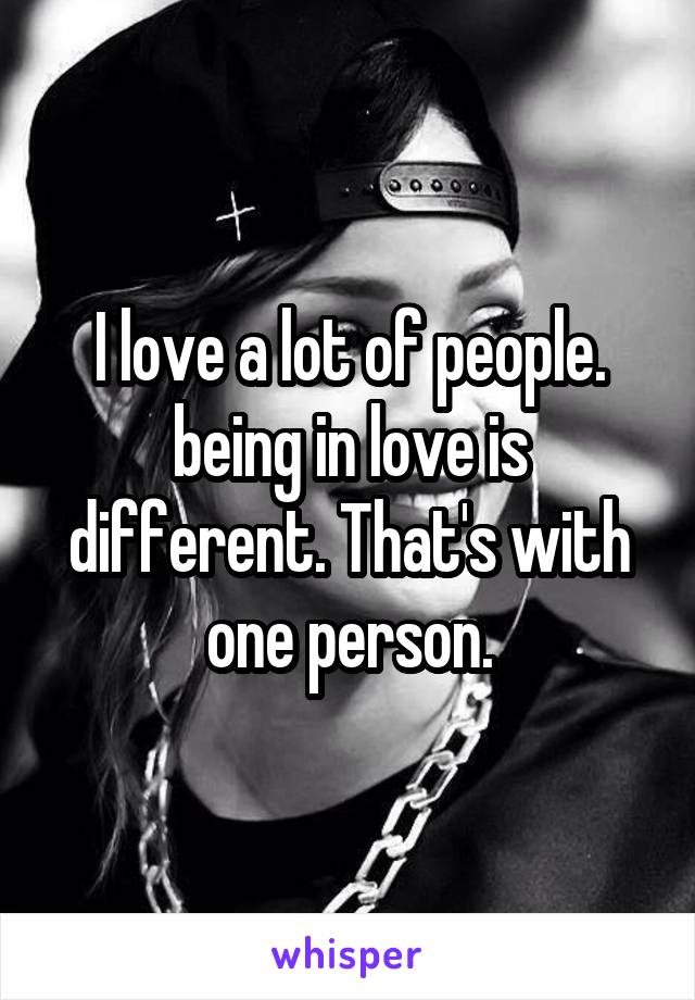 I love a lot of people.
being in love is different. That's with one person.