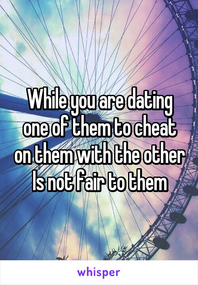 While you are dating one of them to cheat on them with the other
Is not fair to them