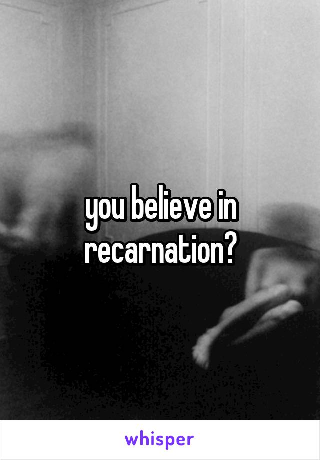 you believe in recarnation?