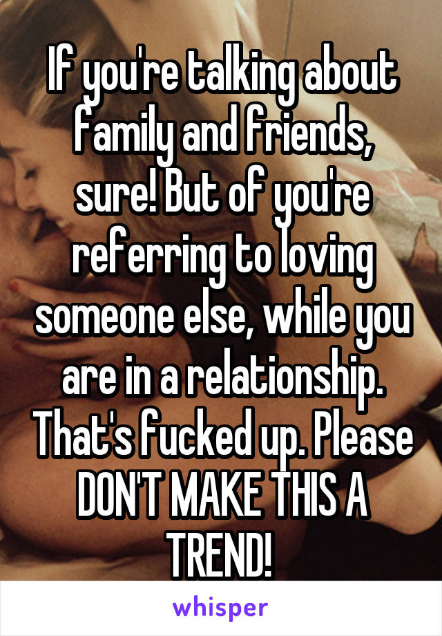 If you're talking about family and friends, sure! But of you're referring to loving someone else, while you are in a relationship. That's fucked up. Please DON'T MAKE THIS A TREND! 