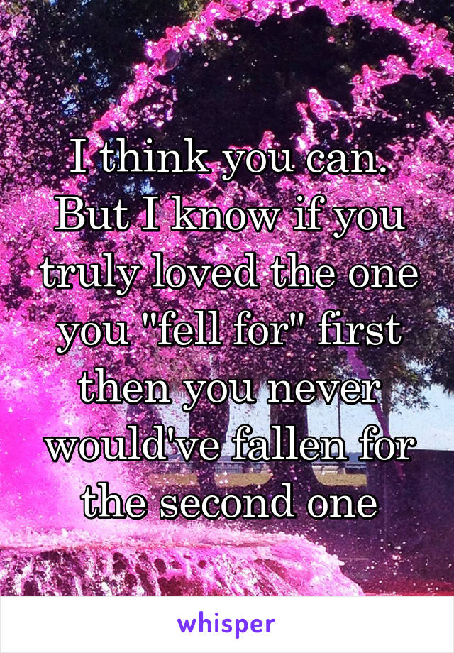 I think you can. But I know if you truly loved the one you "fell for" first then you never would've fallen for the second one