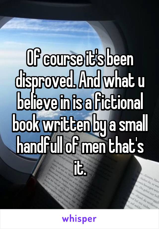 Of course it's been disproved. And what u believe in is a fictional book written by a small handfull of men that's it.