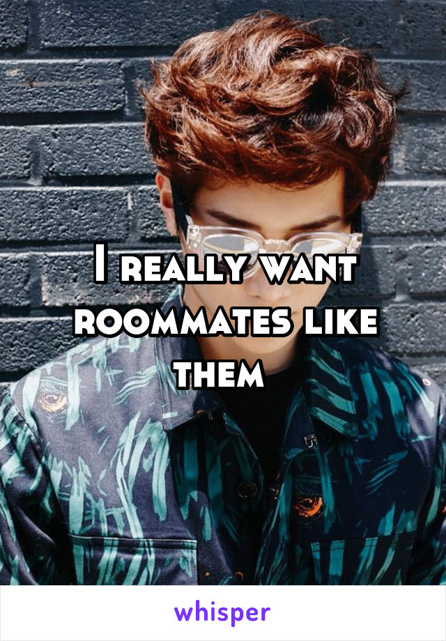 I really want roommates like them 