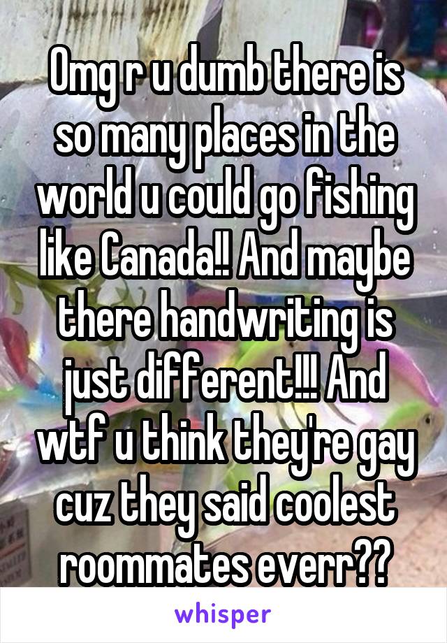 Omg r u dumb there is so many places in the world u could go fishing like Canada!! And maybe there handwriting is just different!!! And wtf u think they're gay cuz they said coolest roommates everr??