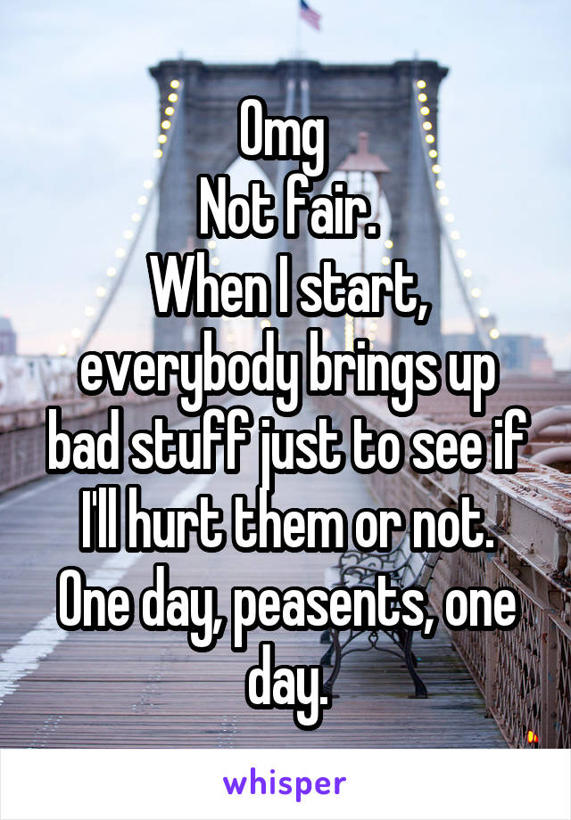 Omg 
Not fair.
When I start, everybody brings up bad stuff just to see if I'll hurt them or not.
One day, peasents, one day.