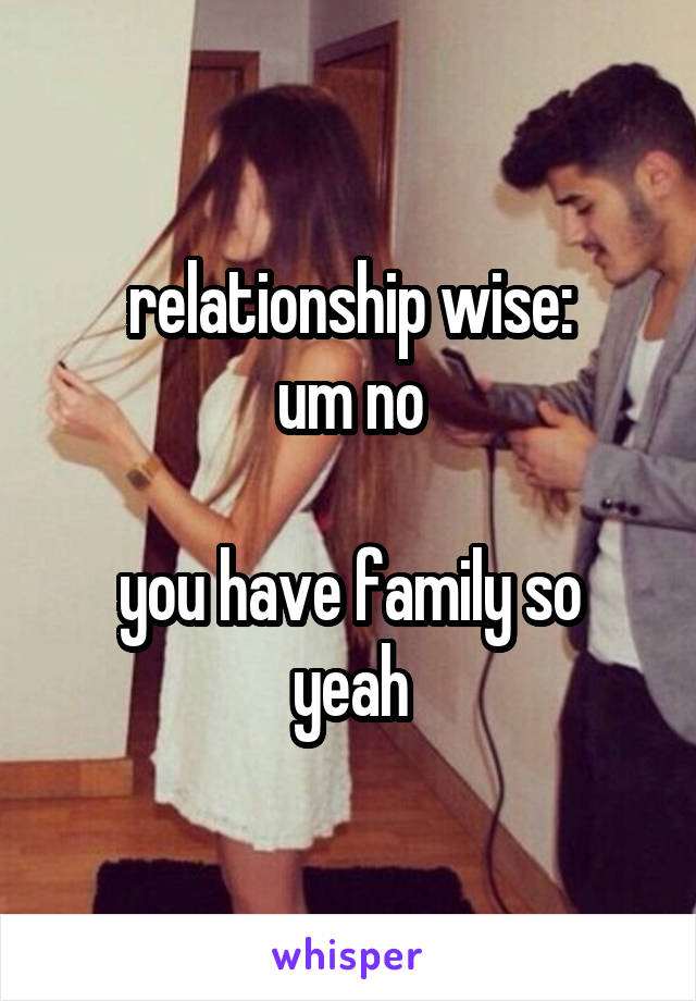 relationship wise:
um no

you have family so yeah