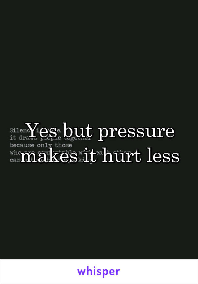 Yes but pressure makes it hurt less