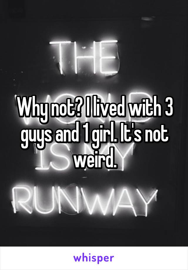 Why not? I lived with 3 guys and 1 girl. It's not weird.