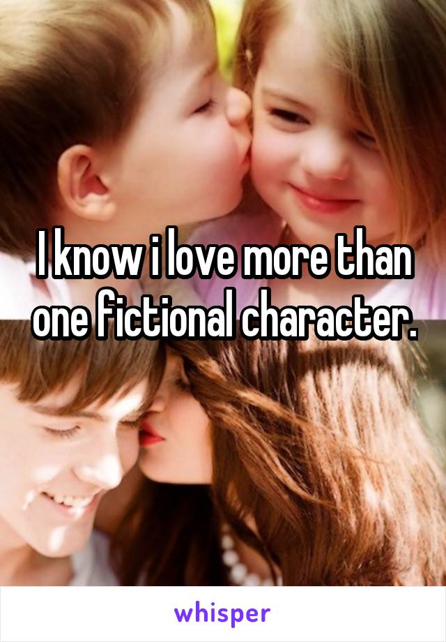 I know i love more than one fictional character. 