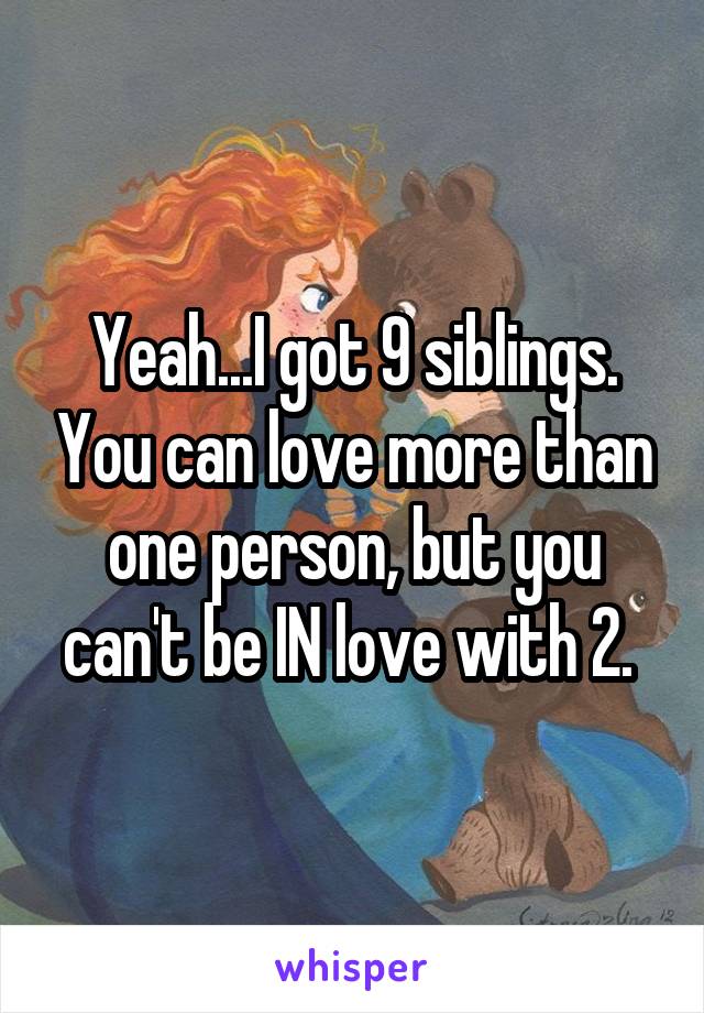 Yeah...I got 9 siblings. You can love more than one person, but you can't be IN love with 2. 