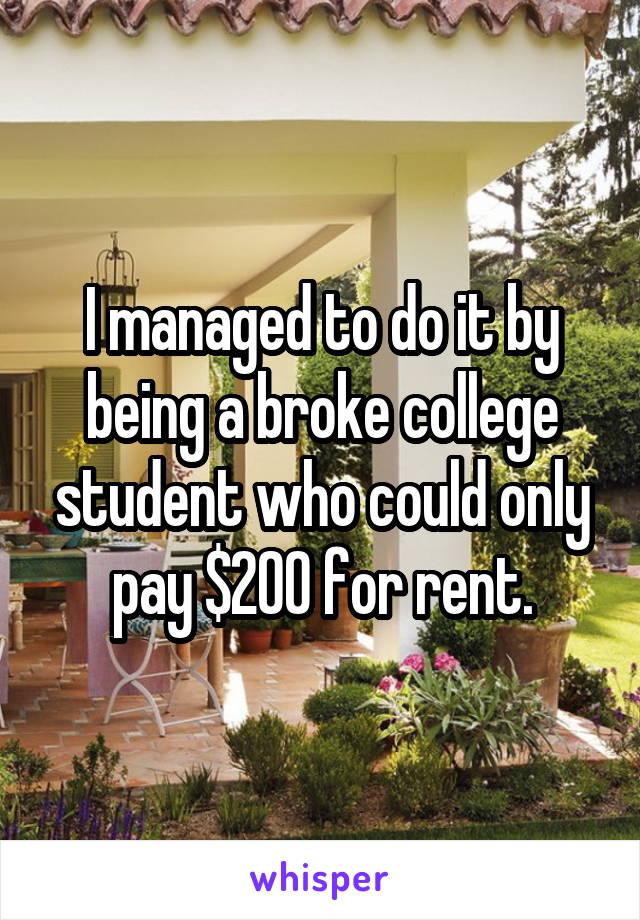 I managed to do it by being a broke college student who could only pay $200 for rent.