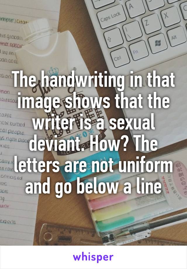 The handwriting in that image shows that the writer is a sexual deviant. How? The letters are not uniform and go below a line