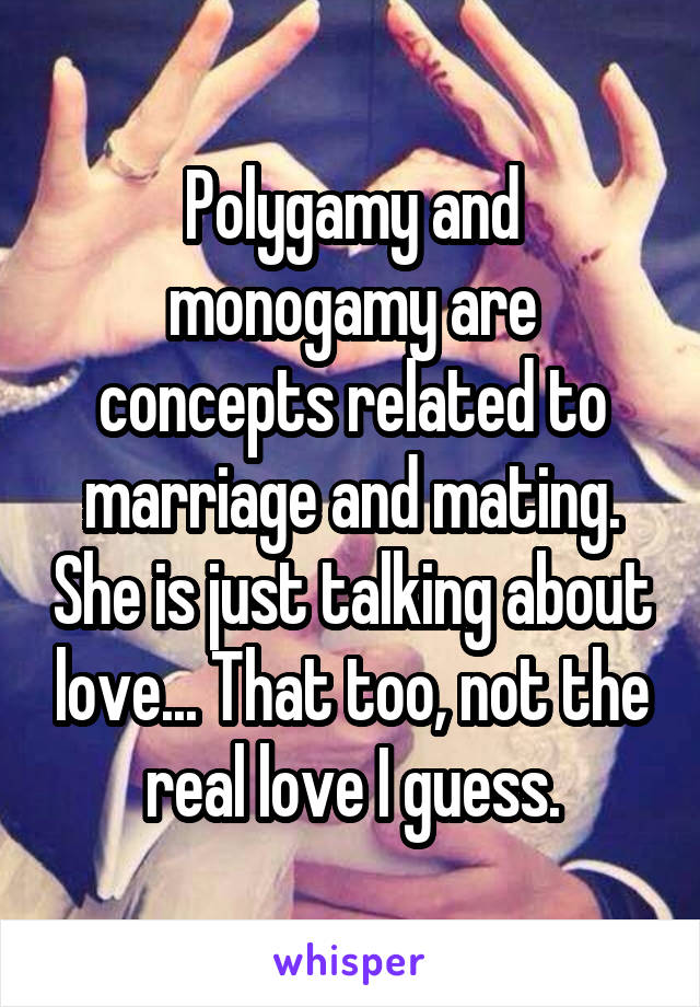 Polygamy and monogamy are concepts related to marriage and mating. She is just talking about love... That too, not the real love I guess.