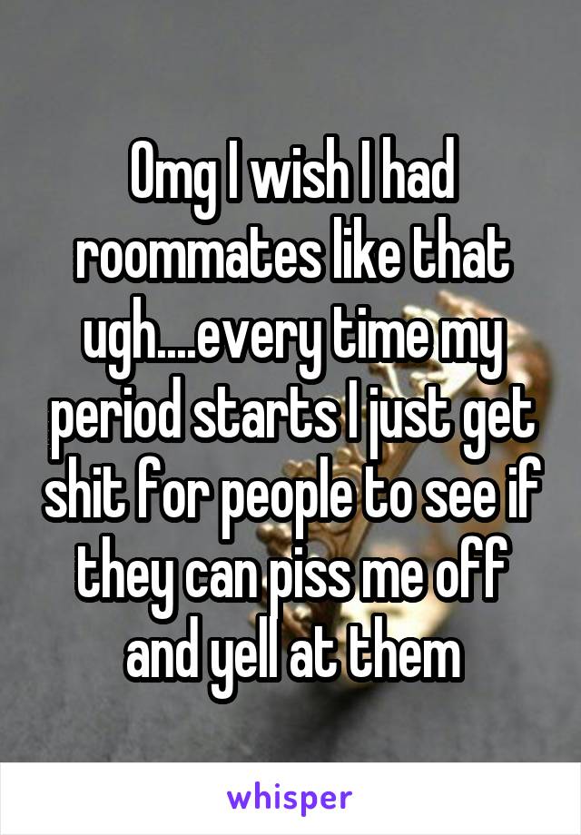 Omg I wish I had roommates like that ugh....every time my period starts I just get shit for people to see if they can piss me off and yell at them