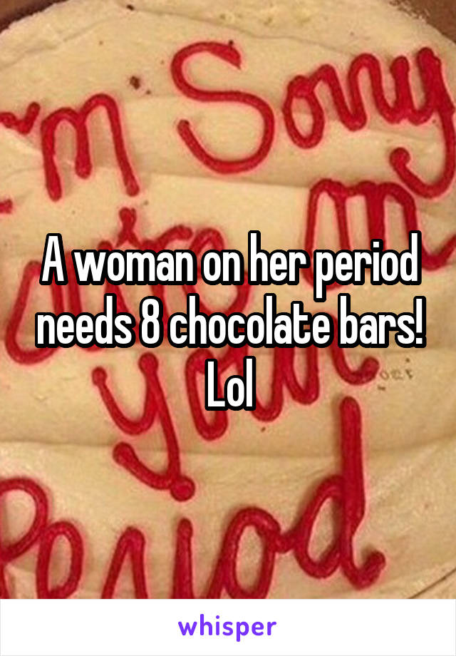 A woman on her period needs 8 chocolate bars! Lol