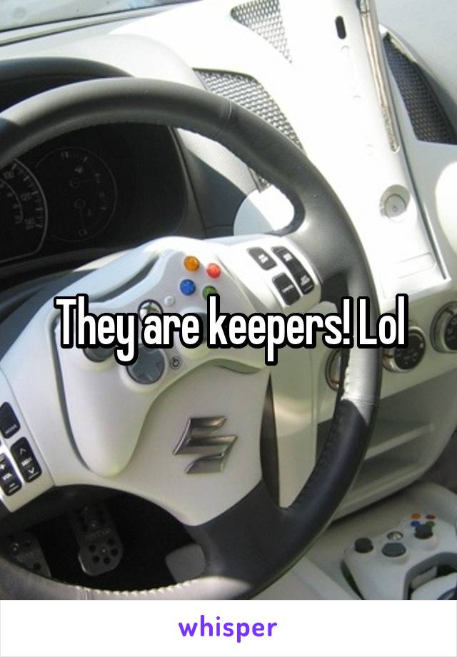 They are keepers! Lol