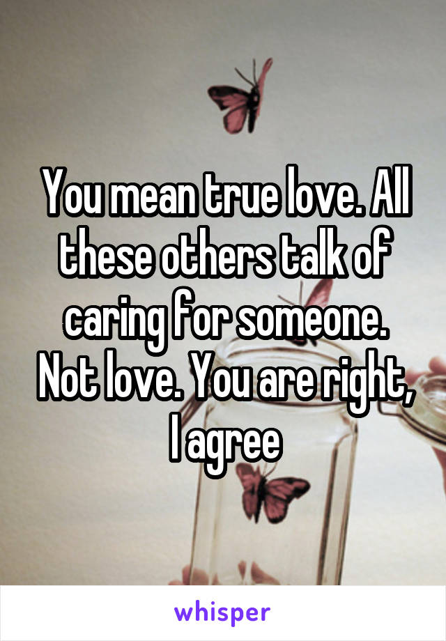 You mean true love. All these others talk of caring for someone. Not love. You are right, I agree