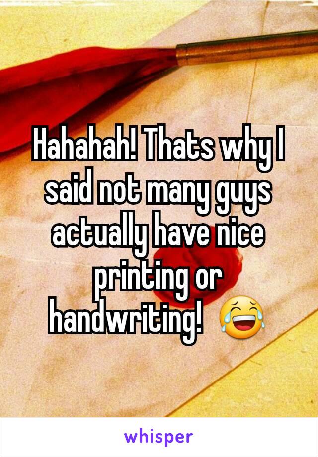 Hahahah! Thats why I said not many guys actually have nice printing or handwriting!  😂