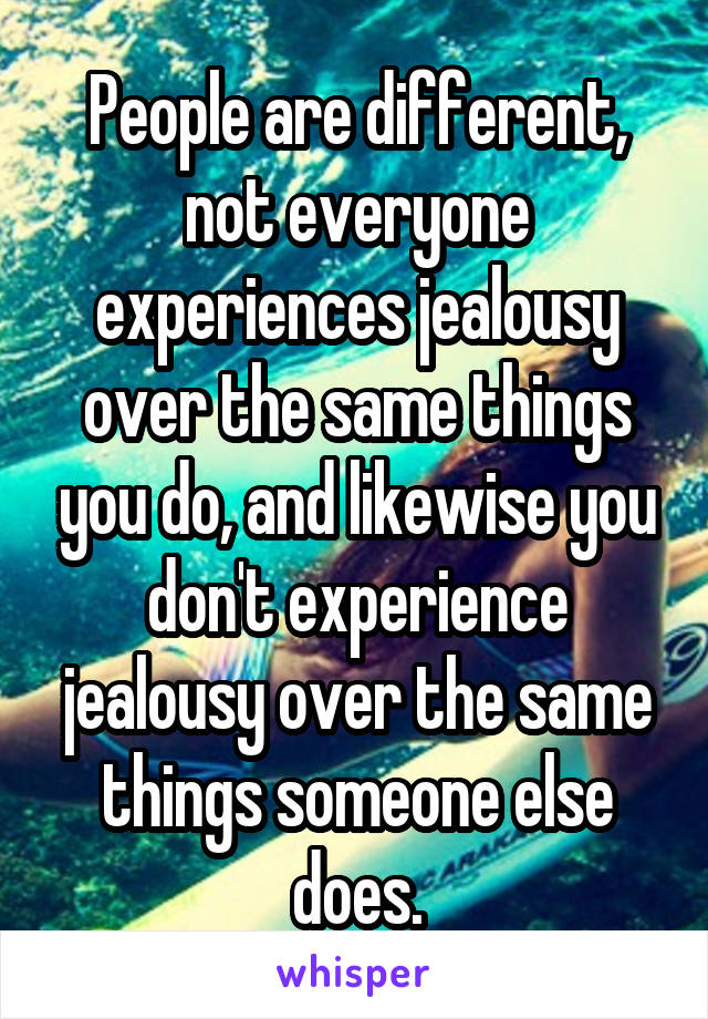 People are different, not everyone experiences jealousy over the same things you do, and likewise you don't experience jealousy over the same things someone else does.