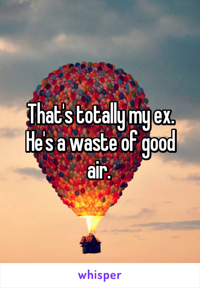 That's totally my ex. He's a waste of good air. 