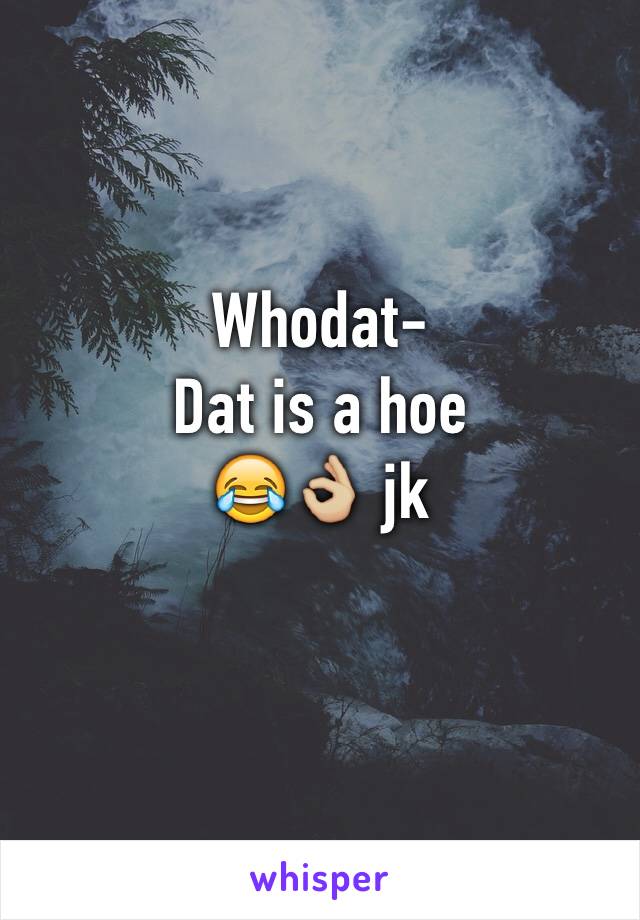 Whodat-
Dat is a hoe
😂👌🏼 jk