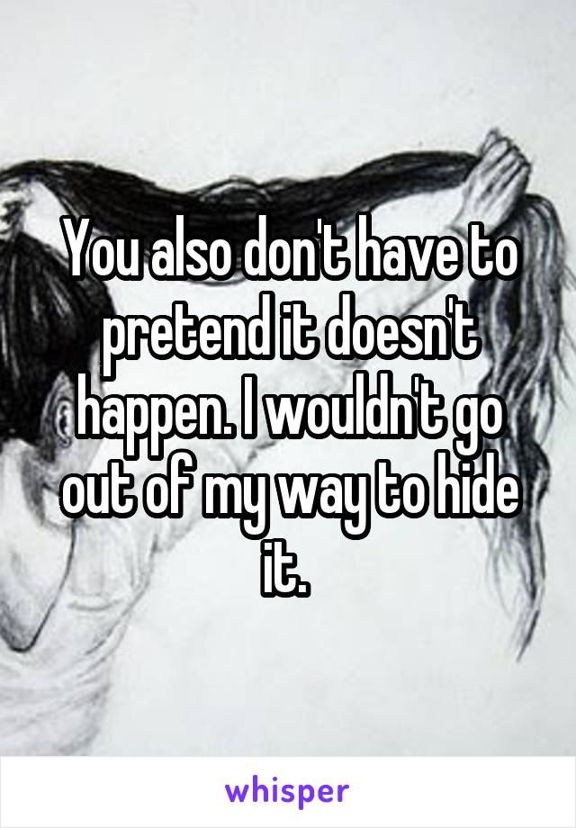 You also don't have to pretend it doesn't happen. I wouldn't go out of my way to hide it. 