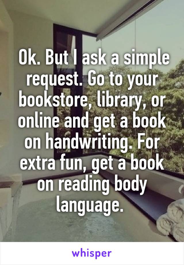  Ok. But I ask a simple request. Go to your bookstore, library, or online and get a book on handwriting. For extra fun, get a book on reading body language. 