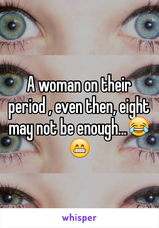 A woman on their period , even then, eight may not be enough...😂😁