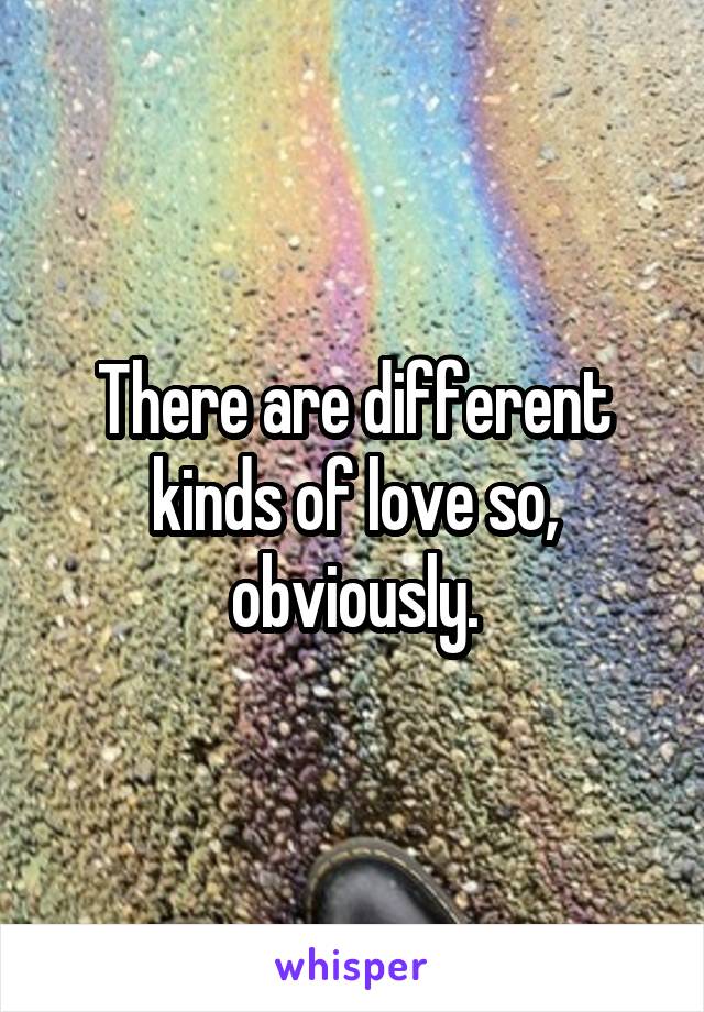 There are different kinds of love so, obviously.