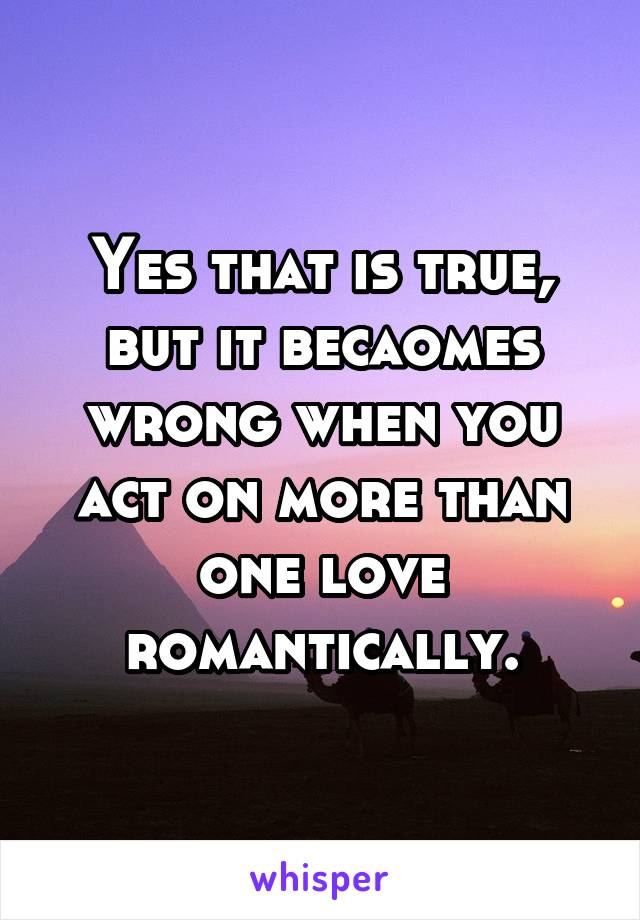 Yes that is true, but it becaomes wrong when you act on more than one love romantically.