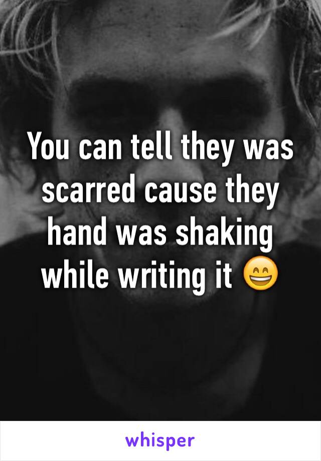 You can tell they was scarred cause they hand was shaking while writing it 😄