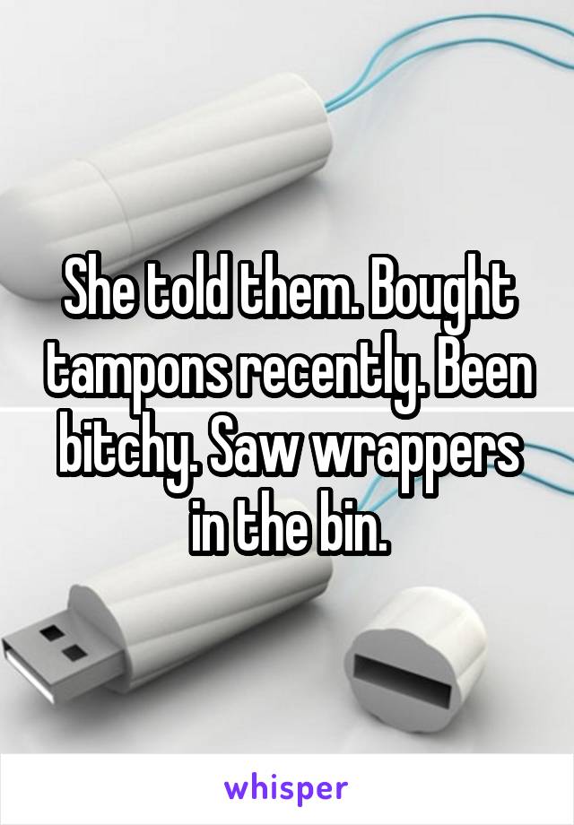 She told them. Bought tampons recently. Been bitchy. Saw wrappers in the bin.