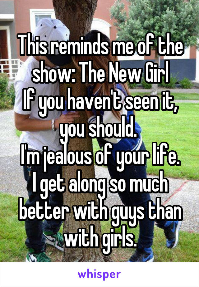 This reminds me of the show: The New Girl
If you haven't seen it, you should. 
I'm jealous of your life. I get along so much better with guys than with girls.