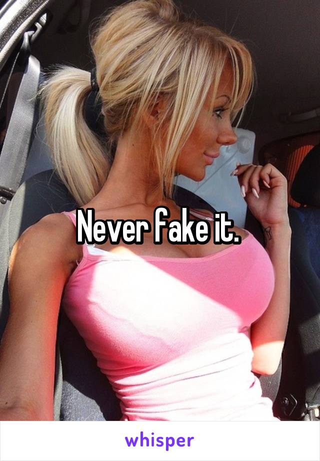 Never fake it. 