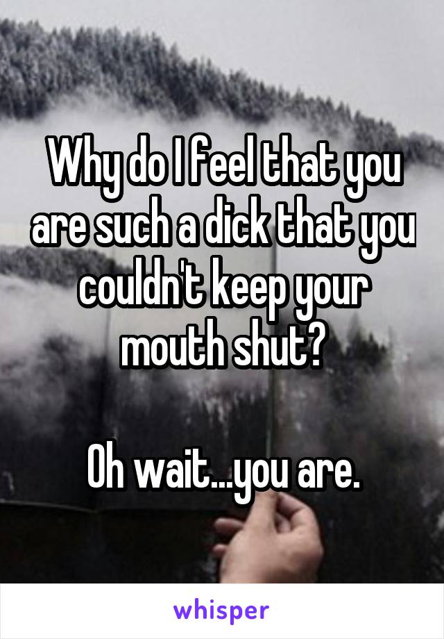 Why do I feel that you are such a dick that you couldn't keep your mouth shut?

Oh wait...you are.