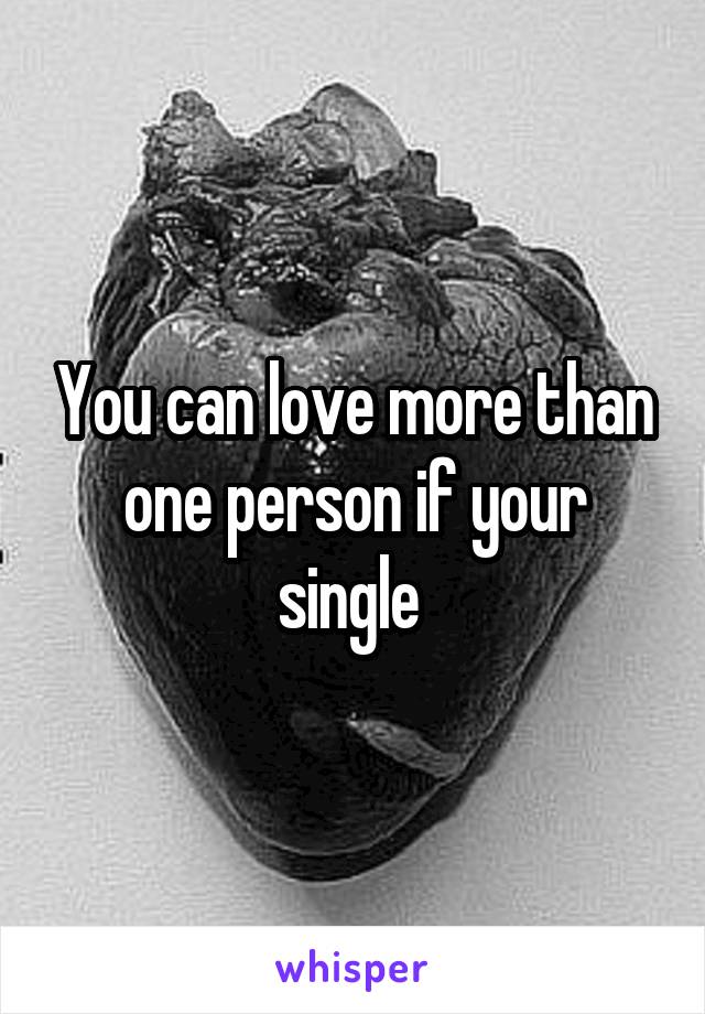 You can love more than one person if your single 