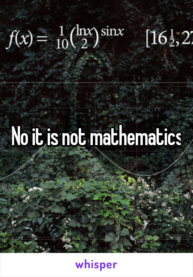 No it is not mathematics