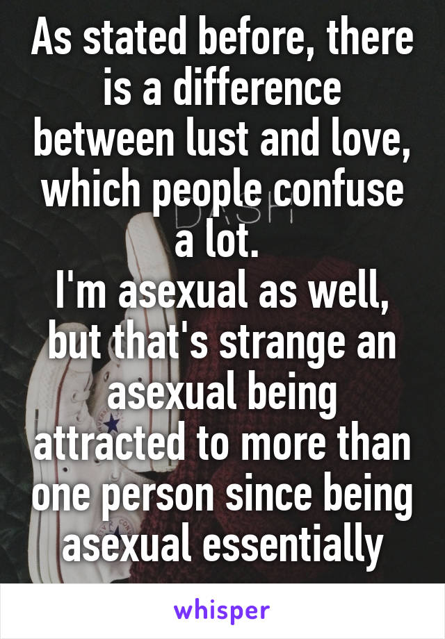 As stated before, there is a difference between lust and love, which people confuse a lot. 
I'm asexual as well, but that's strange an asexual being attracted to more than one person since being asexual essentially means 