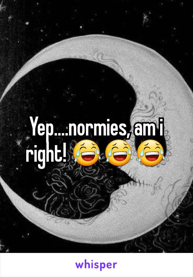 Yep....normies, am i right! 😂😂😂