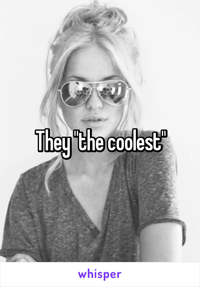 They "the coolest"