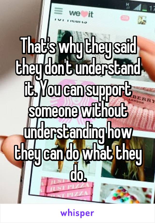 That's why they said they don't understand it. You can support someone without understanding how they can do what they do.