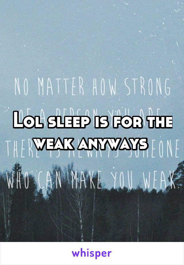 Lol sleep is for the weak anyways 