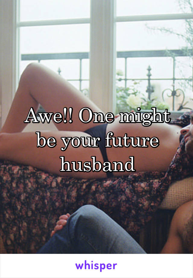 Awe!! One might be your future husband