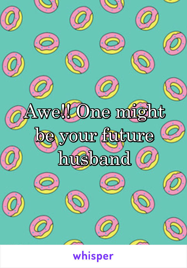 Awe!! One might be your future husband