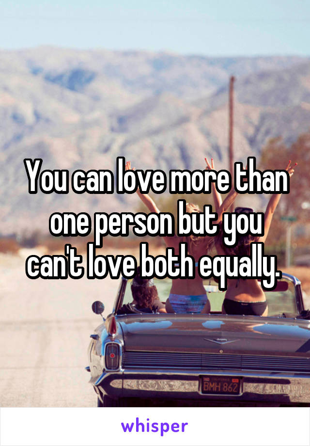 You can love more than one person but you can't love both equally. 