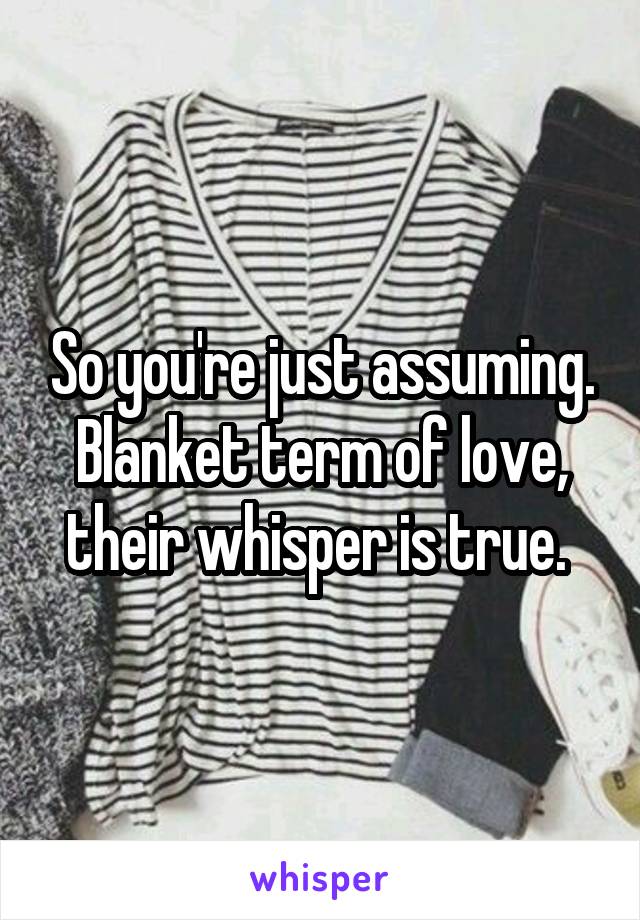 So you're just assuming. Blanket term of love, their whisper is true. 