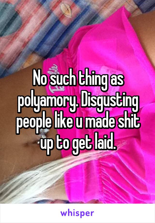 No such thing as polyamory. Disgusting people like u made shit up to get laid.