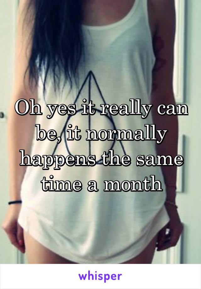 Oh yes it really can be, it normally happens the same time a month